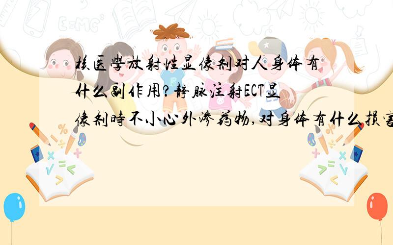 核医学放射性显像剂对人身体有什么副作用?静脉注射ECT显像剂时不小心外渗药物,对身体有什么损害?需注意什么?现在总感觉身上皮肤有点不舒服!我做的是骨扫描,我是在静脉注射后,发现注射