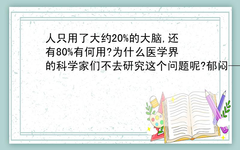 人只用了大约20%的大脑,还有80%有何用?为什么医学界的科学家们不去研究这个问题呢?郁闷——与其大量地开发地球,还不如把自己的大脑开发开发?把造探月卫星的钱,用来造探脑仪器,有何不可