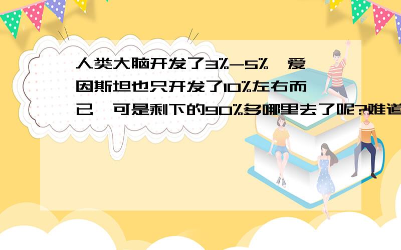 人类大脑开发了3%-5%,爱因斯坦也只开发了10%左右而已,可是剩下的90%多哪里去了呢?难道是人类的大脑思考还不够?或者是受到什么非自然力量限制?或者人类还是太笨了?