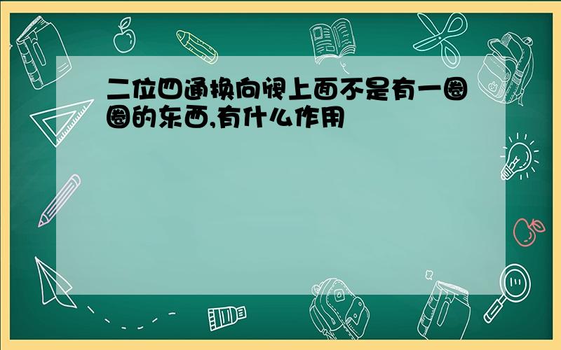 二位四通换向阀上面不是有一圈圈的东西,有什么作用