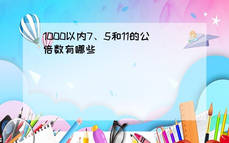 1000以内7、5和11的公倍数有哪些