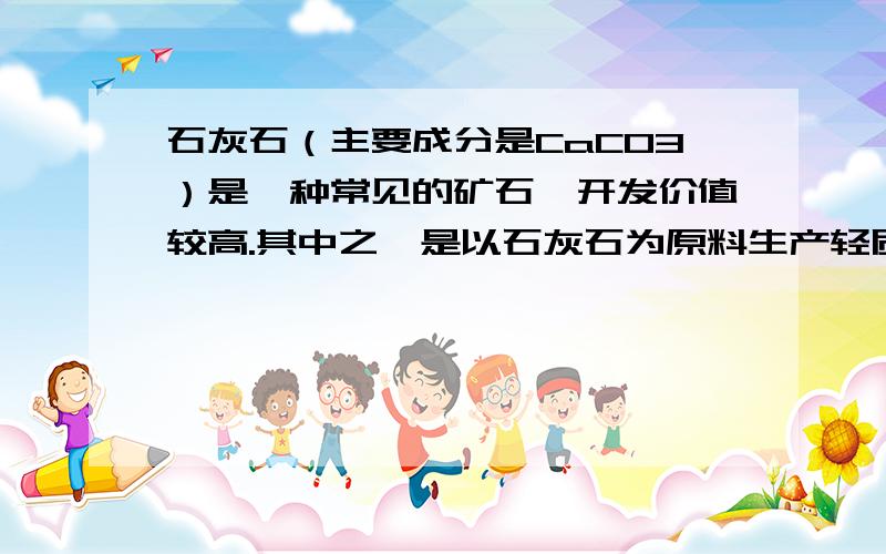 石灰石（主要成分是CaCO3）是一种常见的矿石,开发价值较高.其中之一是以石灰石为原料生产轻质碳酸钙（一种极细的粉末）,可作为牙膏屯、化妆品的一种原料.某学校研究性学习小组为某厂