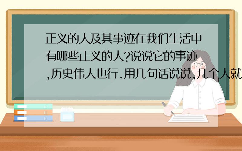 正义的人及其事迹在我们生活中有哪些正义的人?说说它的事迹,历史伟人也行.用几句话说说,几个人就够了.谢谢!