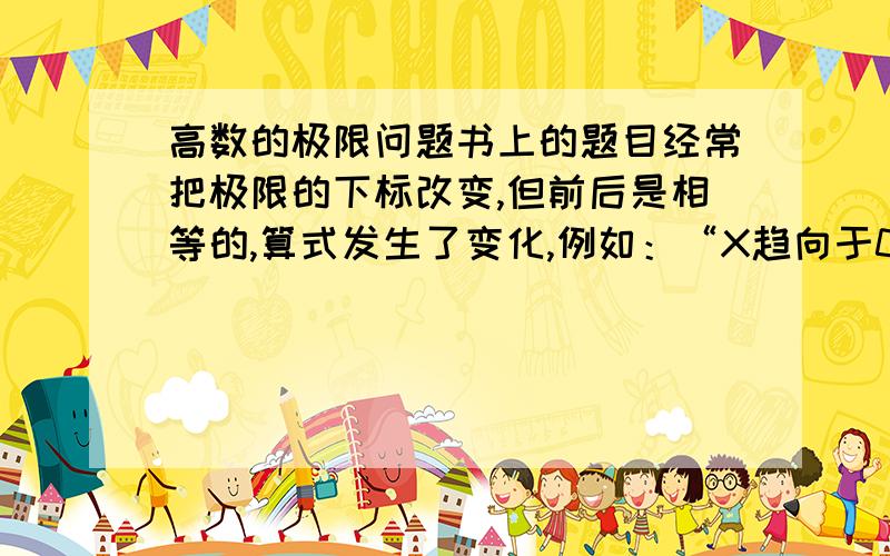 高数的极限问题书上的题目经常把极限的下标改变,但前后是相等的,算式发生了变化,例如：“X趋向于0”可以改成“二分之X趋向于0”,极限符号后面的式子也在变,完全看不懂,今天干瞪眼看了