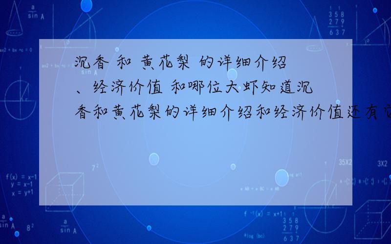 沉香 和 黄花梨 的详细介绍、经济价值 和哪位大虾知道沉香和黄花梨的详细介绍和经济价值还有它们的最佳种植时间~