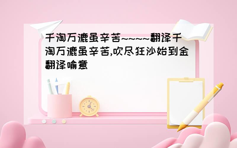 千淘万漉虽辛苦~~~~翻译千淘万漉虽辛苦,吹尽狂沙始到金翻译喻意