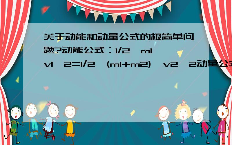 关于动能和动量公式的极简单问题?动能公式：1/2*m1*v1^2=1/2*(m1+m2)*v2^2动量公式：m1*v1=(m1+m2)v2描述的是一块粘土打到了一个木块上的式子,但是如果把动能公式的1/2去掉了,实际上动能公式和动量