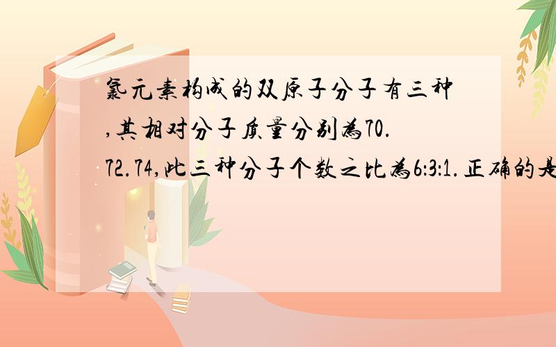 氯元素构成的双原子分子有三种,其相对分子质量分别为70.72.74,此三种分子个数之比为6：3：1.正确的是.正确的是.质量数最小的氯同位素所占原子百分数为百分之75我这样理解：同位素只有2种