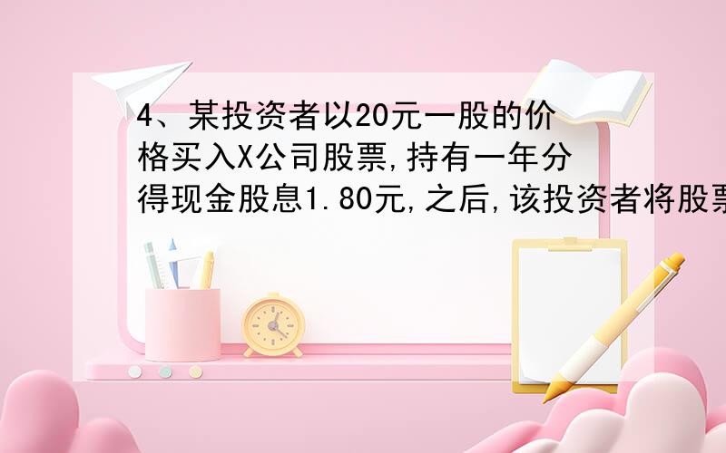 4、某投资者以20元一股的价格买入X公司股票,持有一年分得现金股息1.80元,之后,该投资者将股票以23.20元(1) 计算其持有期收益率X公司在派息后又以1:1的比例送股,除权后的市价为11元一股.若投