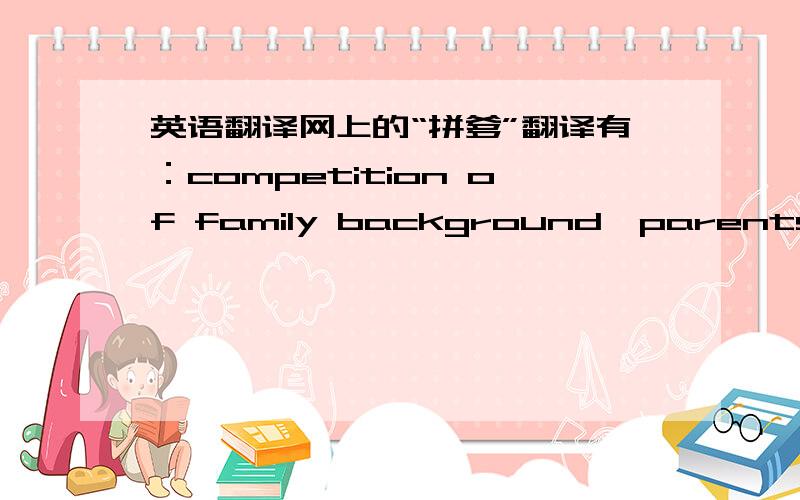 英语翻译网上的“拼爹”翻译有：competition of family background,parents privilege competition,但是我觉得应该把“爹”给翻译进去,因为这个网络词本身指的就是dad...请问该怎么翻译呢?Thanks in advance!