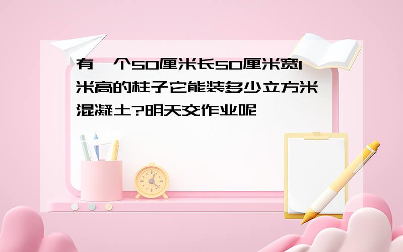 有一个50厘米长50厘米宽1米高的柱子它能装多少立方米 混凝土?明天交作业呢