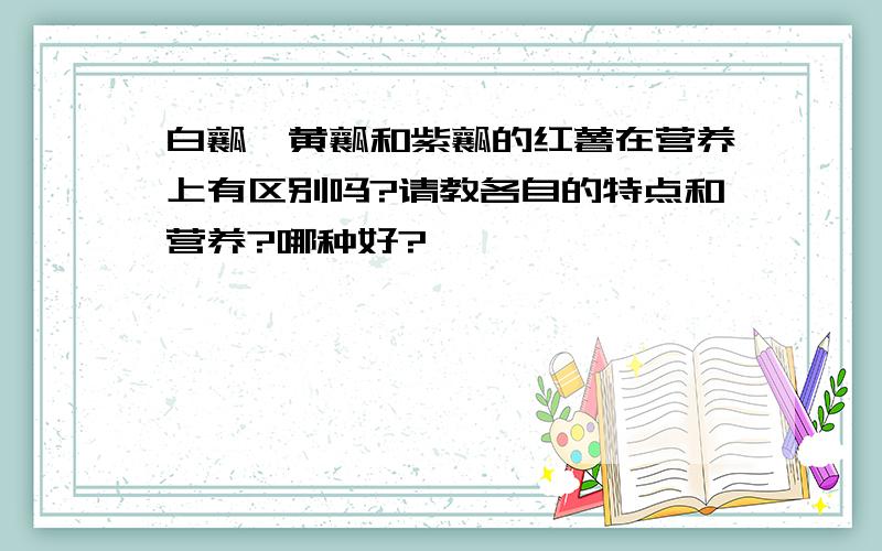 白瓤、黄瓤和紫瓤的红薯在营养上有区别吗?请教各自的特点和营养?哪种好?