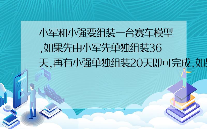 小军和小强要组装一台赛车模型,如果先由小军先单独组装36天,再有小强单独组装20天即可完成.如果由小军和小强两人共同组装,需要30天完成.现在由小军先单独组装12天,然后再由小强单独组