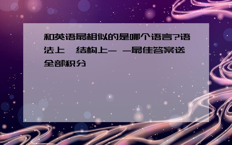 和英语最相似的是哪个语言?语法上,结构上- -最佳答案送全部积分