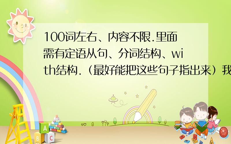 100词左右、内容不限.里面需有定语从句、分词结构、with结构.（最好能把这些句子指出来）我的英语水平很一般.所以写的也别太有水平.最好有点错误.