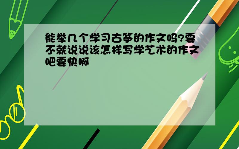 能举几个学习古筝的作文吗?要不就说说该怎样写学艺术的作文吧要快啊