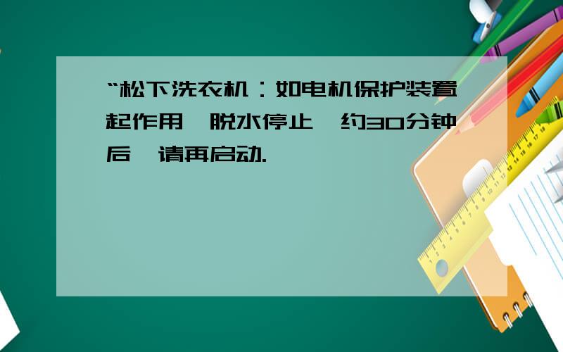 “松下洗衣机：如电机保护装置起作用,脱水停止,约30分钟后,请再启动.