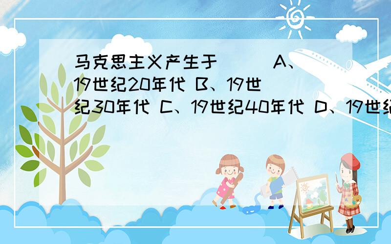 马克思主义产生于（ ） A、19世纪20年代 B、19世纪30年代 C、19世纪40年代 D、19世纪50年代第2题 (1.0) 分 马克思主义产生于（ ）A、19世纪20年代 B、19世纪30年代 C、19世纪40年代 D、19世纪50年代