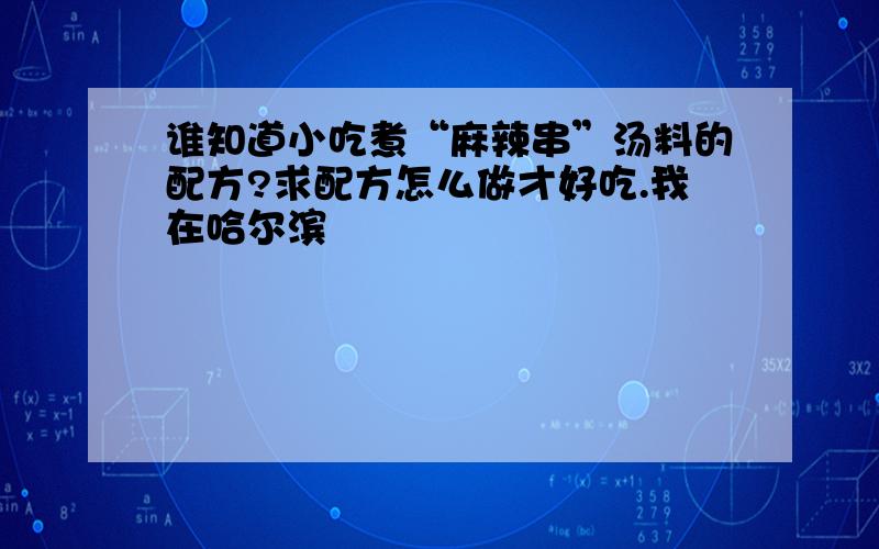 谁知道小吃煮“麻辣串”汤料的配方?求配方怎么做才好吃.我在哈尔滨