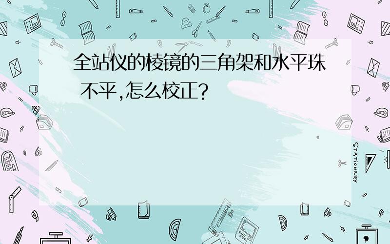 全站仪的棱镜的三角架和水平珠 不平,怎么校正?