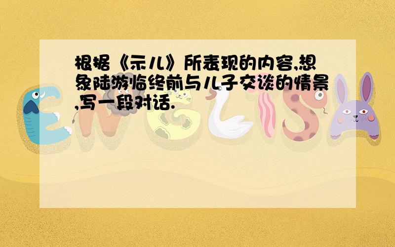 根据《示儿》所表现的内容,想象陆游临终前与儿子交谈的情景,写一段对话.