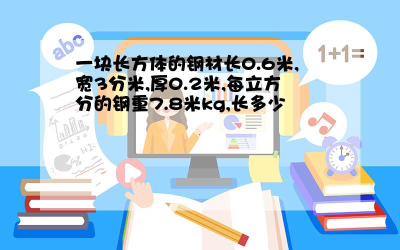 一块长方体的钢材长0.6米,宽3分米,厚0.2米,每立方分的钢重7.8米kg,长多少