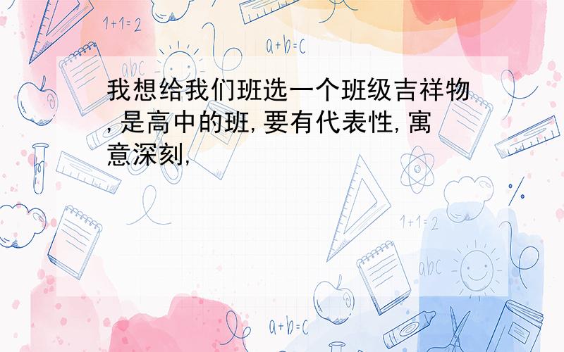 我想给我们班选一个班级吉祥物,是高中的班,要有代表性,寓意深刻,