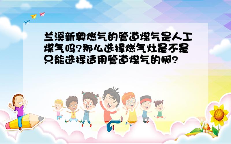 兰溪新奥燃气的管道煤气是人工煤气吗?那么选择燃气灶是不是只能选择适用管道煤气的啊?