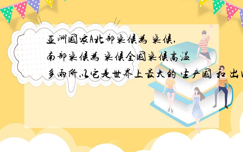 亚洲国家A北部气候为 气候,南部气候为 气候全国气候高温多雨所以它是世界上最大的 生产国 和 出口国