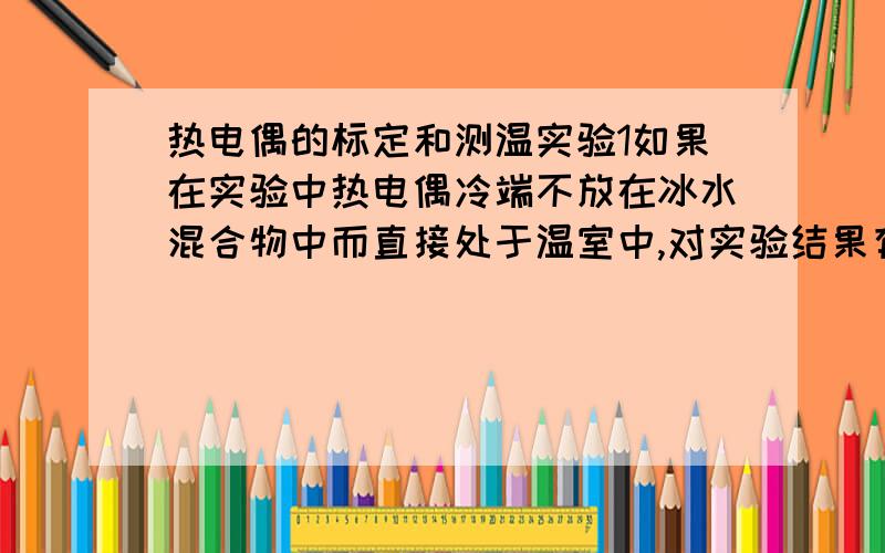 热电偶的标定和测温实验1如果在实验中热电偶冷端不放在冰水混合物中而直接处于温室中,对实验结果有什么影响?应用热电偶的电动势～温差关系图,如何确知待测温度?