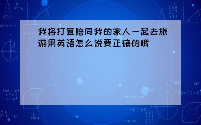 我将打算陪同我的家人一起去旅游用英语怎么说要正确的哦