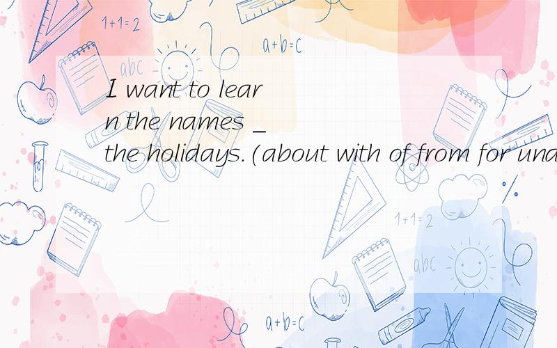 I want to learn the names _ the holidays.(about with of from for under)急死了,明天交