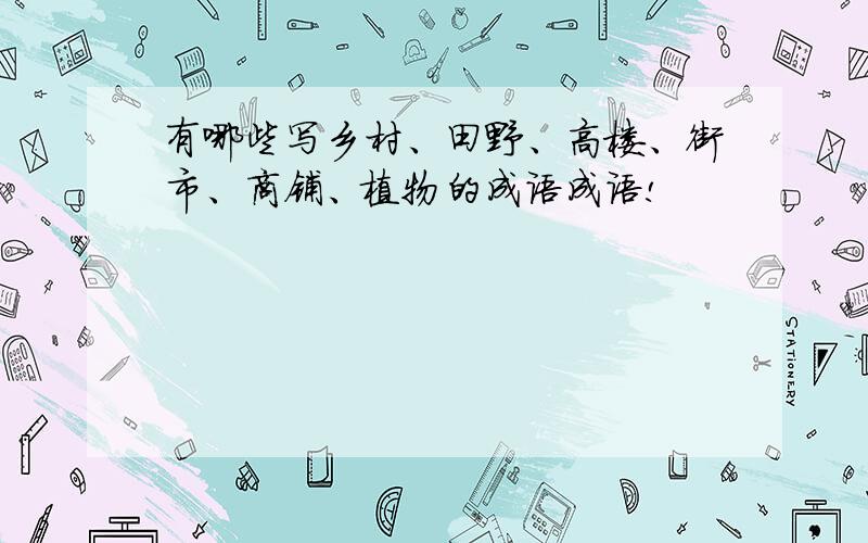 有哪些写乡村、田野、高楼、街市、商铺、植物的成语成语!