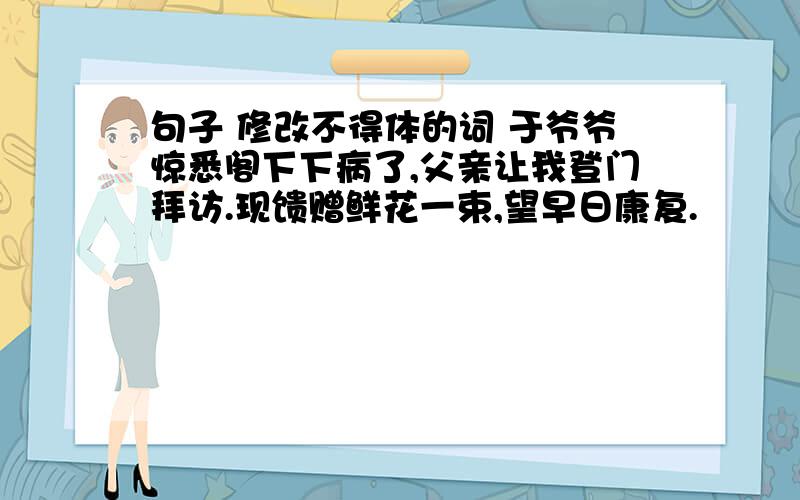 句子 修改不得体的词 于爷爷惊悉阁下下病了,父亲让我登门拜访.现馈赠鲜花一束,望早日康复.