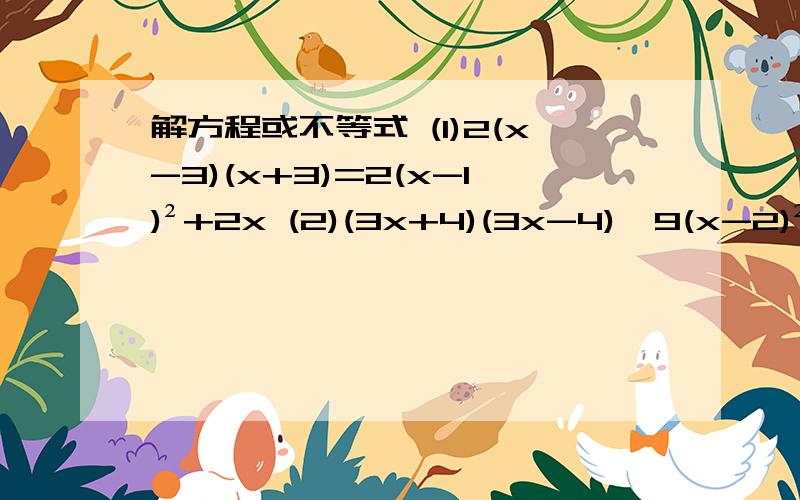 解方程或不等式 (1)2(x-3)(x+3)=2(x-1)²+2x (2)(3x+4)(3x-4)＞9(x-2)²