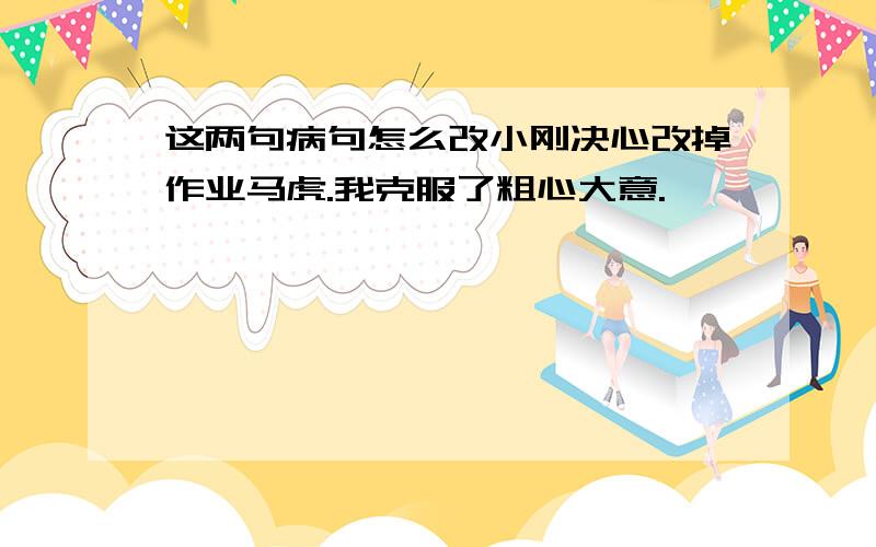 这两句病句怎么改小刚决心改掉作业马虎.我克服了粗心大意.