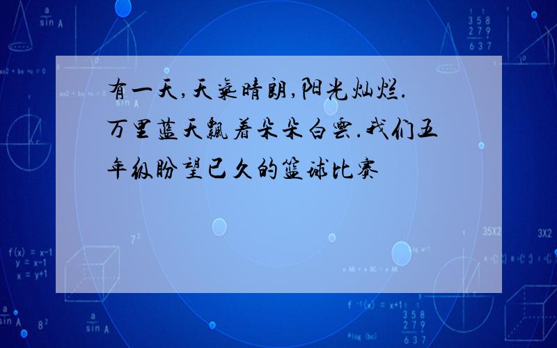 有一天,天气晴朗,阳光灿烂.万里蓝天飘着朵朵白云.我们五年级盼望已久的篮球比赛