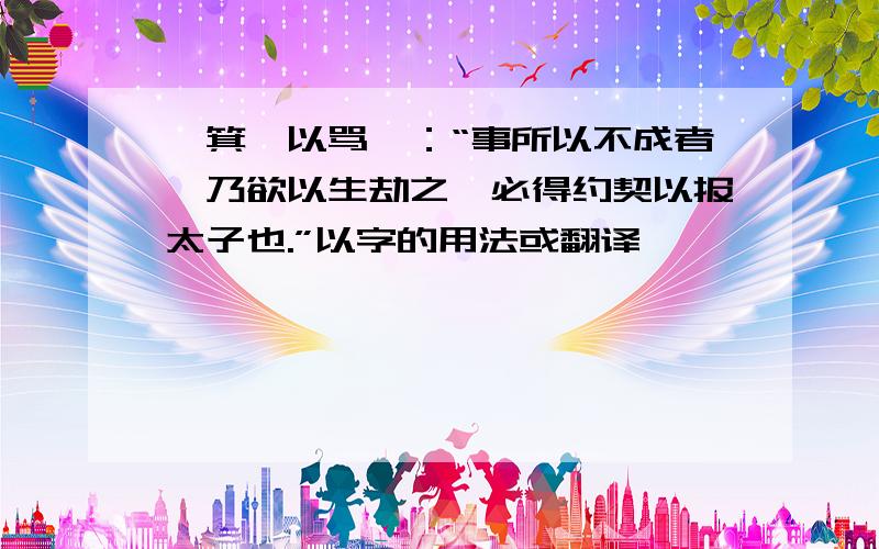 ,箕踞以骂曰：“事所以不成者,乃欲以生劫之,必得约契以报太子也.”以字的用法或翻译