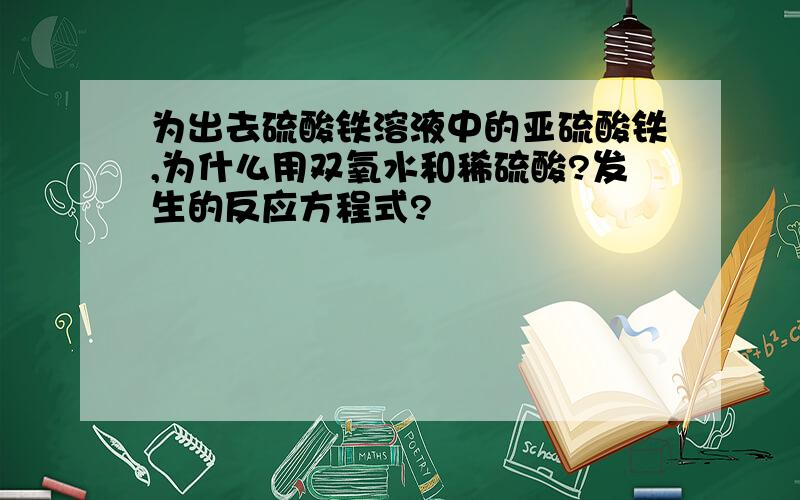 为出去硫酸铁溶液中的亚硫酸铁,为什么用双氧水和稀硫酸?发生的反应方程式?