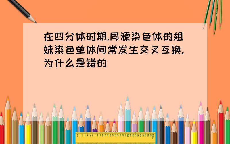 在四分体时期,同源染色体的姐妹染色单体间常发生交叉互换.为什么是错的