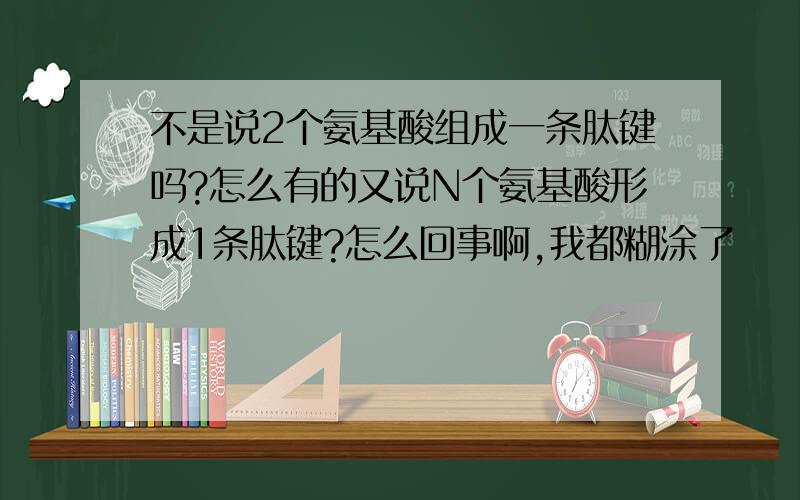 不是说2个氨基酸组成一条肽键吗?怎么有的又说N个氨基酸形成1条肽键?怎么回事啊,我都糊涂了