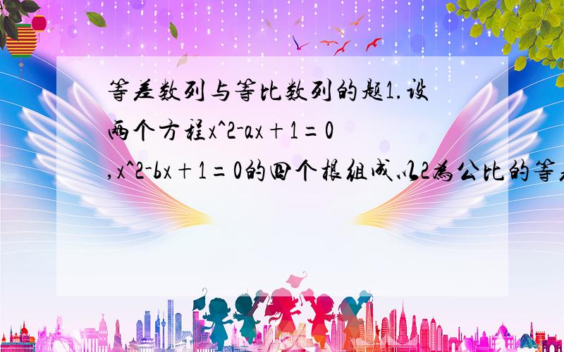 等差数列与等比数列的题1.设两个方程x^2-ax+1=0,x^2-bx+1=0的四个根组成以2为公比的等差数列,求ab的值.2.在数列{an}中,Sn=1+k乘an（k≠0,1)(1).求证{an}是等比数列.(2).求{an}的通项.2是这四个根组成的等