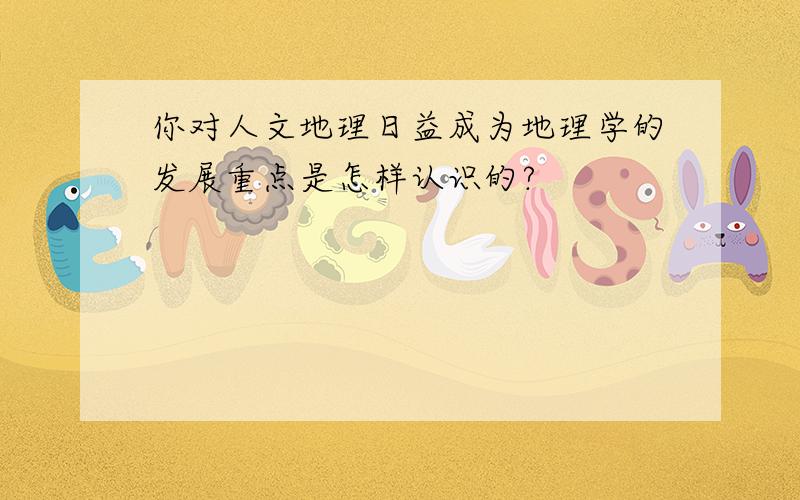 你对人文地理日益成为地理学的发展重点是怎样认识的?