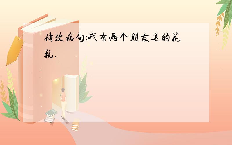 修改病句：我有两个朋友送的花瓶.