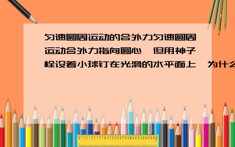 匀速圆周运动的合外力匀速圆周运动合外力指向圆心,但用神子栓设着小球钉在光滑的水平面上,为什么绳断裂后,小球是沿向心力切线向外运动,而不是沿向心力相反方向运动?