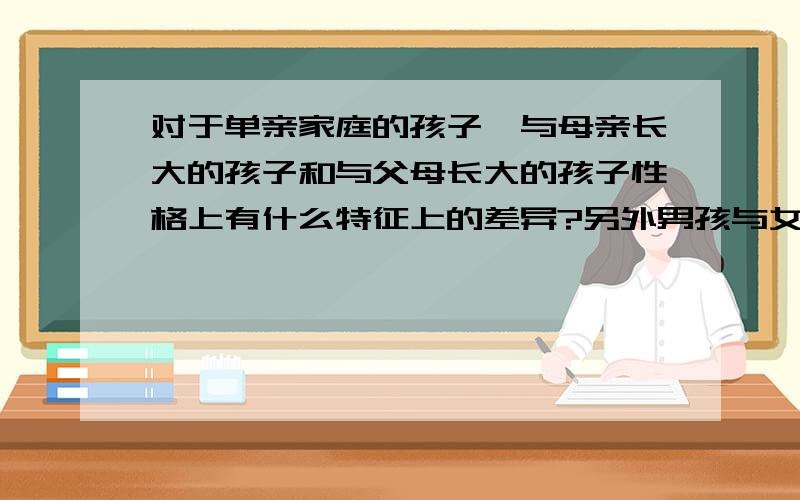 对于单亲家庭的孩子,与母亲长大的孩子和与父母长大的孩子性格上有什么特征上的差异?另外男孩与女孩有什么差异?