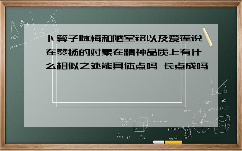 卜算子咏梅和陋室铭以及爱莲说在赞扬的对象在精神品质上有什么相似之处能具体点吗 长点成吗