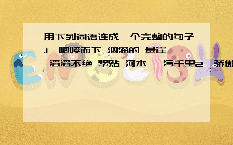 用下列词语连成一个完整的句子.1、咆哮而下 汹涌的 悬崖 滔滔不绝 紧贴 河水 一泻千里2、骄傲 带来 大瀑布 国家 与 给 欢乐