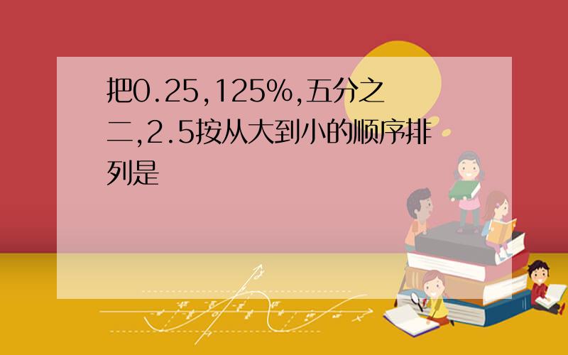 把0.25,125%,五分之二,2.5按从大到小的顺序排列是