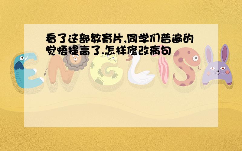 看了这部教育片,同学们普遍的觉悟提高了.怎样修改病句